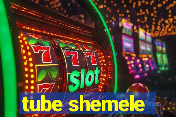 tube shemele